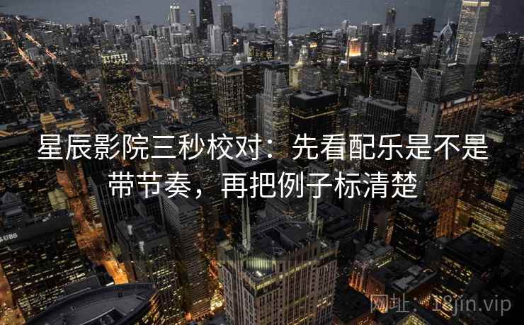 星辰影院三秒校对：先看配乐是不是带节奏，再把例子标清楚