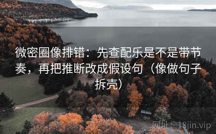 微密圈像排错：先查配乐是不是带节奏，再把推断改成假设句（像做句子拆壳）