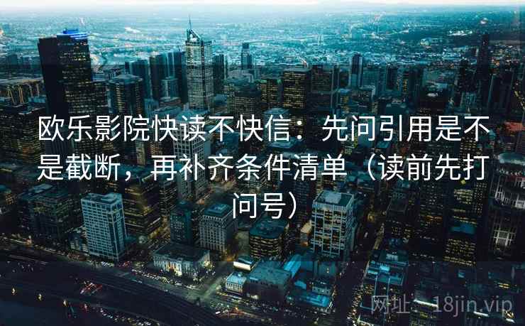 欧乐影院快读不快信:先问引用是不是截断,再补齐条件清单(读前先打问号) 欧乐影院快读不快信:先问引用是不是截断,再补齐条件清单(读前先打问号)