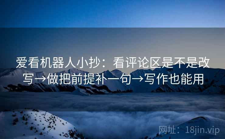 爱看机器人小抄：看评论区是不是改写→做把前提补一句→写作也能用