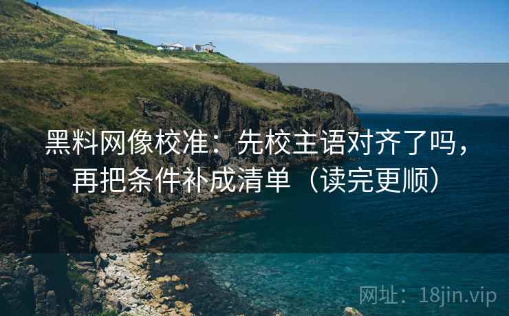 黑料网像校准:先校主语对齐了吗,再把条件补成清单(读完更顺) 黑料网像校准:先校主语对齐了吗,再把条件补成清单(读完更顺)