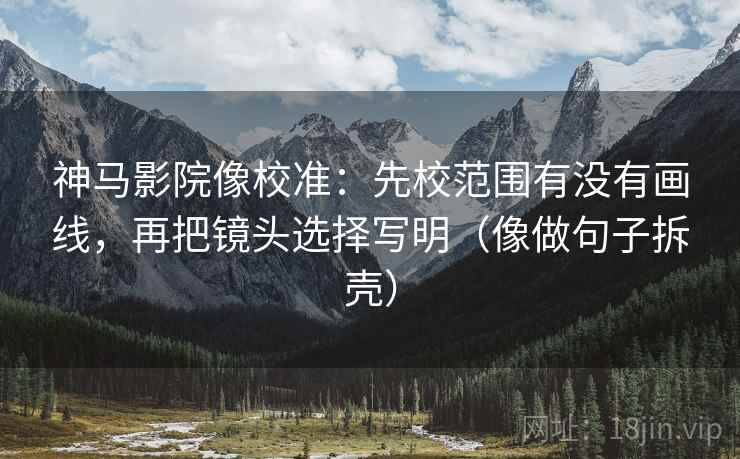 神马影院像校准:先校范围有没有画线,再把镜头选择写明(像做句子拆壳) 神马影院像校准:先校范围有没有画线,再把镜头选择写明(像做句子拆壳)