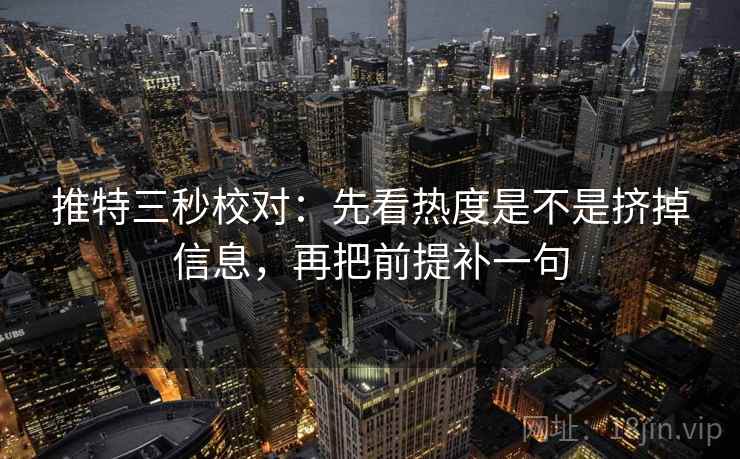推特三秒校对:先看热度是不是挤掉信息,再把前提补一句 推特三秒校对:先看热度是不是挤掉信息,再把前提补一句