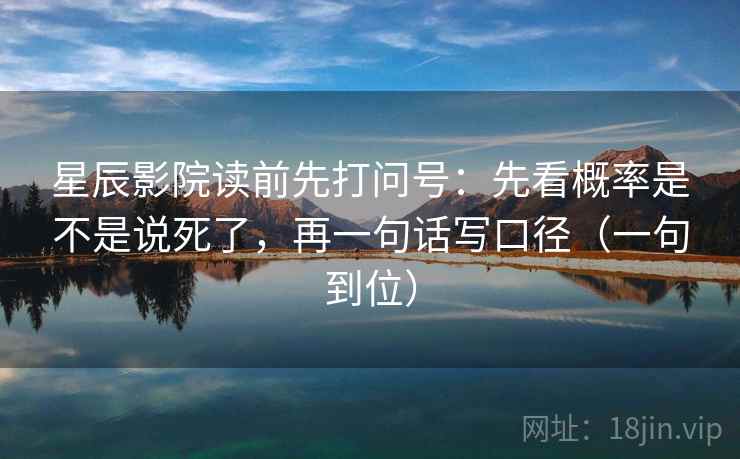 星辰影院读前先打问号：先看概率是不是说死了，再一句话写口径（一句到位）
