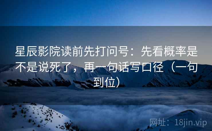星辰影院读前先打问号：先看概率是不是说死了，再一句话写口径（一句到位）