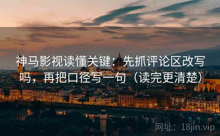 神马影视读懂关键:先抓评论区改写吗,再把口径写一句(读完更清楚) 神马影视读懂关键:先抓评论区改写吗,再把口径写一句(读完更清楚)
