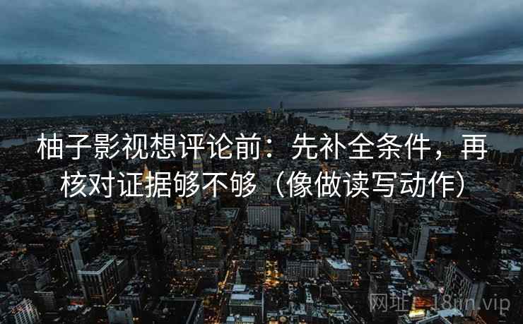 柚子影视想评论前:先补全条件,再核对证据够不够(像做读写动作) 柚子影视想评论前:先补全条件,再核对证据够不够(像做读写动作)