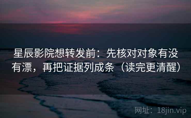 星辰影院想转发前：先核对对象有没有漂，再把证据列成条（读完更清醒）