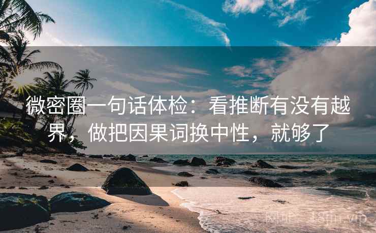 微密圈一句话体检：看推断有没有越界，做把因果词换中性，就够了