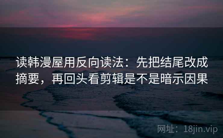 读韩漫屋用反向读法:先把结尾改成摘要,再回头看剪辑是不是暗示因果 读韩漫屋用反向读法:先把结尾改成摘要,再回头看剪辑是不是暗示因果
