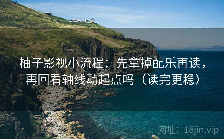 柚子影视小流程：先拿掉配乐再读，再回看轴线动起点吗（读完更稳）
