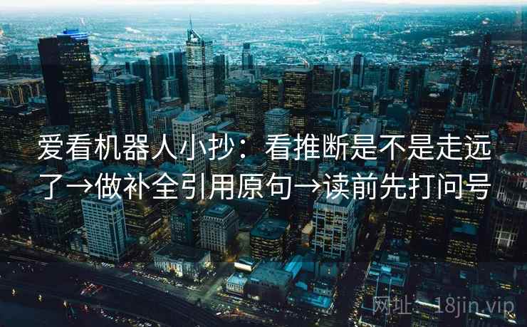 爱看机器人小抄：看推断是不是走远了→做补全引用原句→读前先打问号