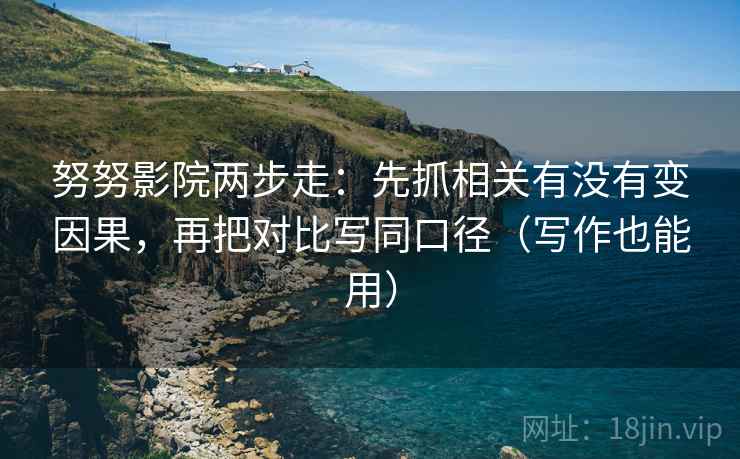 努努影院两步走:先抓相关有没有变因果,再把对比写同口径(写作也能用) 努努影院两步走:先抓相关有没有变因果,再把对比写同口径(写作也能用)
